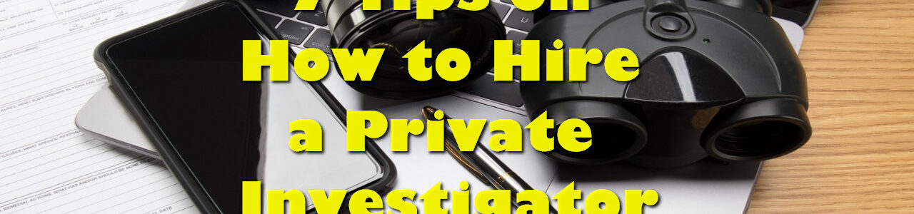 7 Tips on How to Hire a Private Investigator